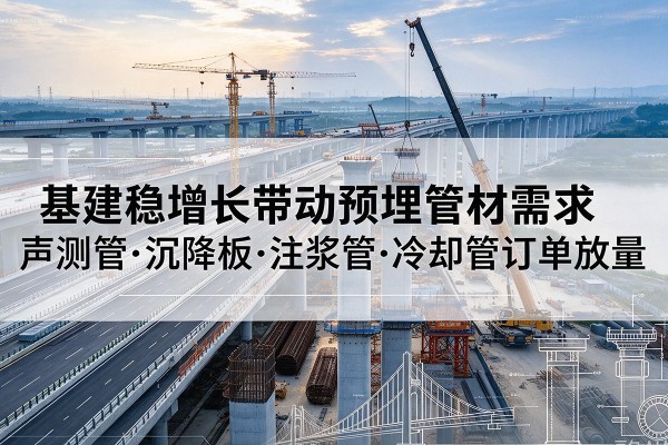 班玛基建稳增长带动预埋监测管材需求,声测管、沉降板、注浆管订单持续放量